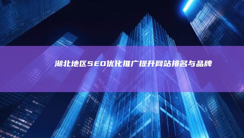 湖北地区SEO优化推广：提升网站排名与品牌曝光策略